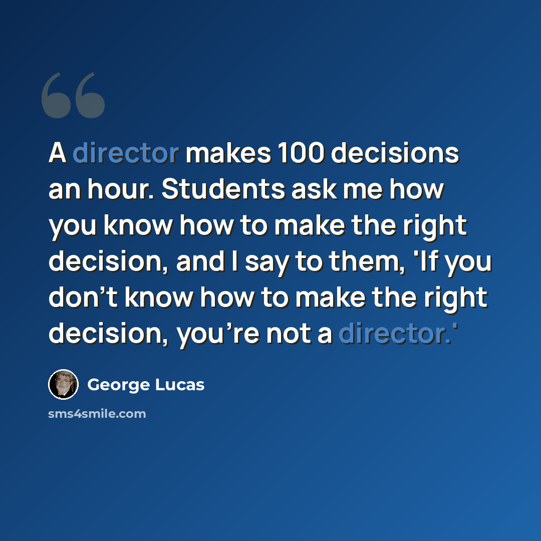 “A director makes 100 decisions an hour. Students ask me how you know how to make the right decision, and I say to them, 'If you don't know how to make the right decision, you're not a director.'” quote by George Lucas