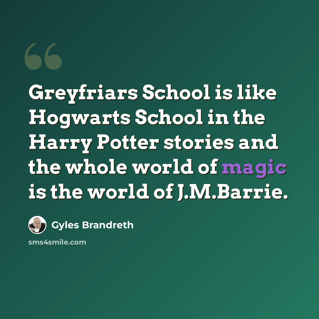 “Greyfriars School is like Hogwarts School in the Harry Potter stories and the whole world of magic is the world of J.M.Barrie.” quote by Gyles Brandreth