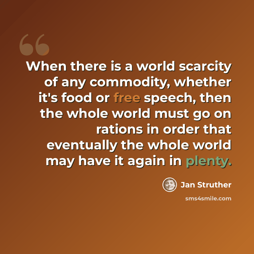 “When there is a world scarcity of any commodity, whether it's food or free speech, then the whole world must go on rations in order that eventually the whole world may have it again in plenty.” quote by Jan Struther