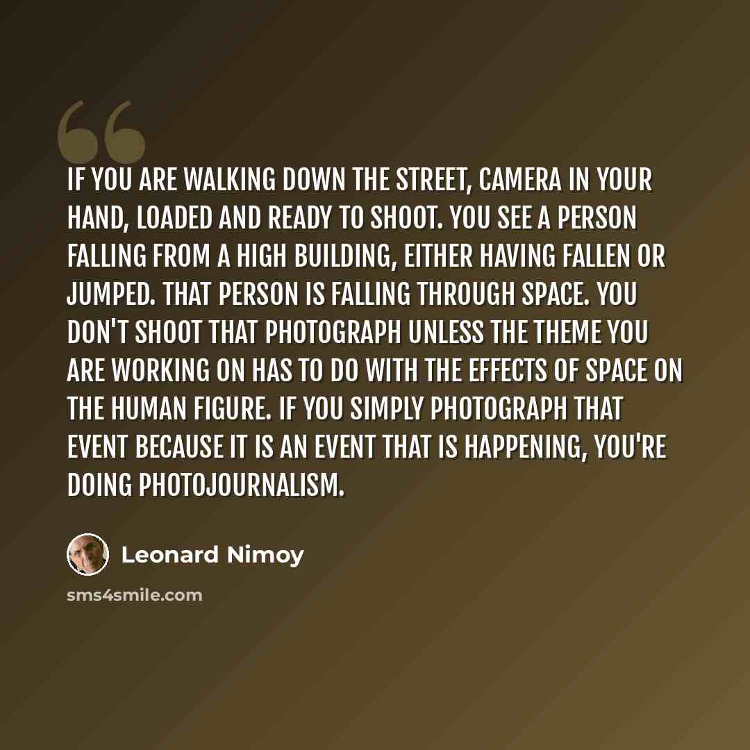 “If you are walking down the street, camera in your hand, loaded and ready to shoot. You see a person falling from a high building, either having fallen or jumped. That person is falling through space. You don't shoot that photograph unless the theme you are working on has to do with the effects of…” quote by Leonard Nimoy
