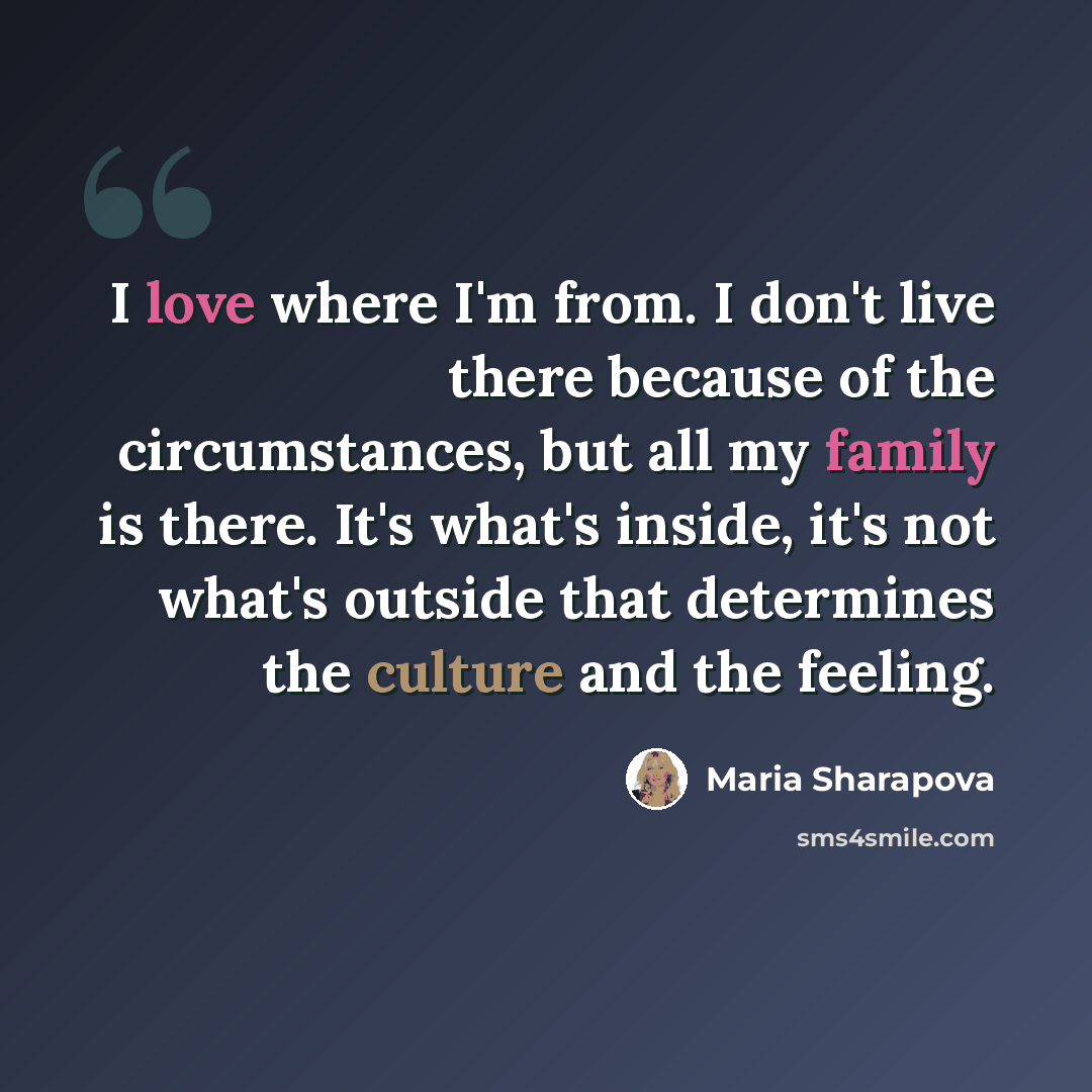 “I love where I'm from. I don't live there because of the circumstances, but all my family is there. It's what's inside, it's not what's outside that determines the culture and the feeling.” quote by Maria Sharapova