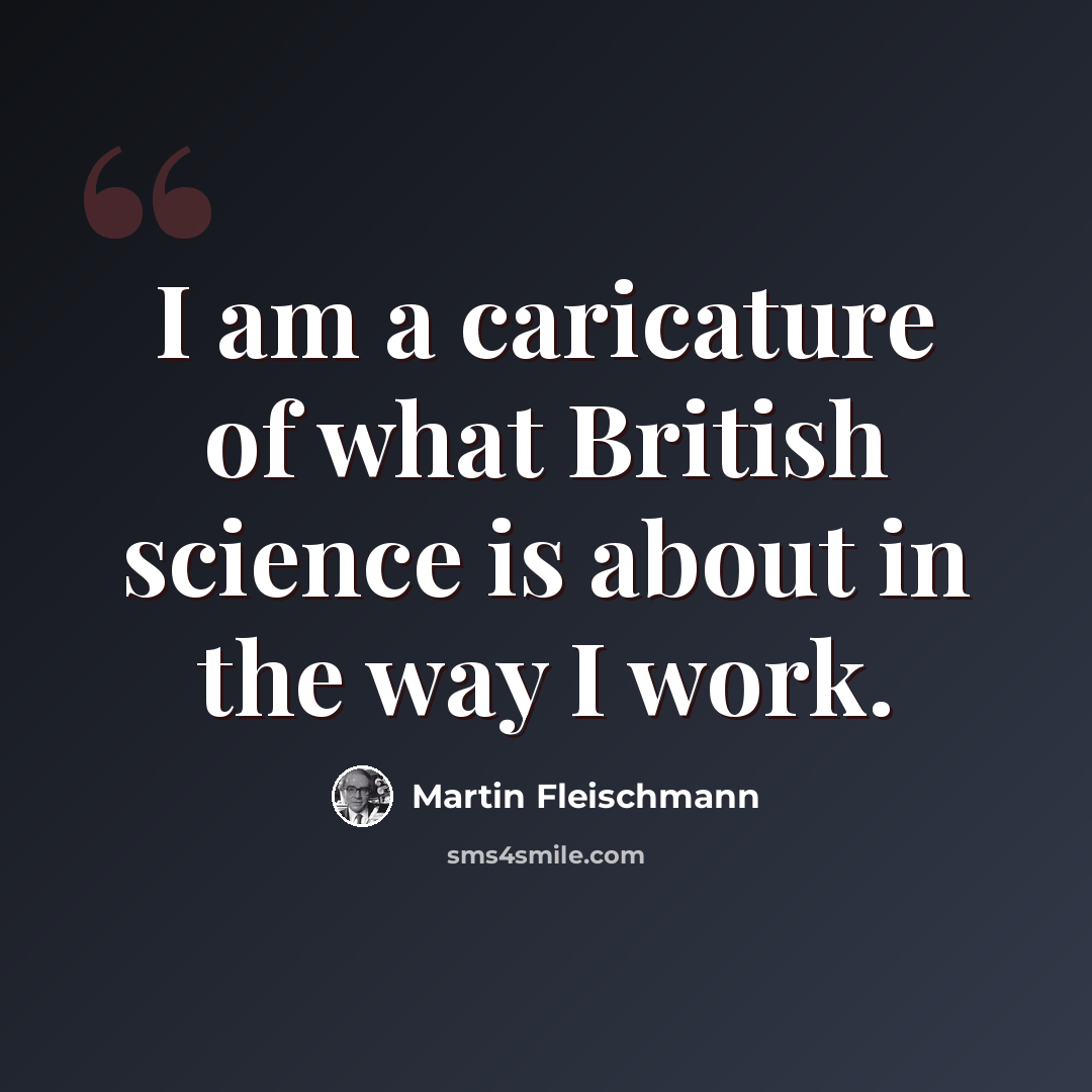 “I am a caricature of what British science is about in the way I work.” quote by Martin Fleischmann