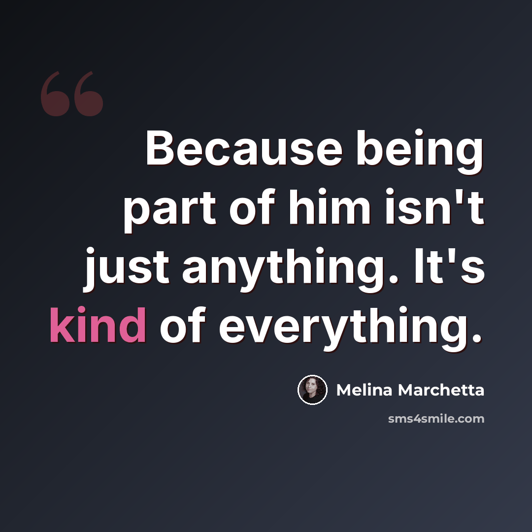 “Because being part of him isn't just anything. It's kind of everything.” quote by Melina Marchetta