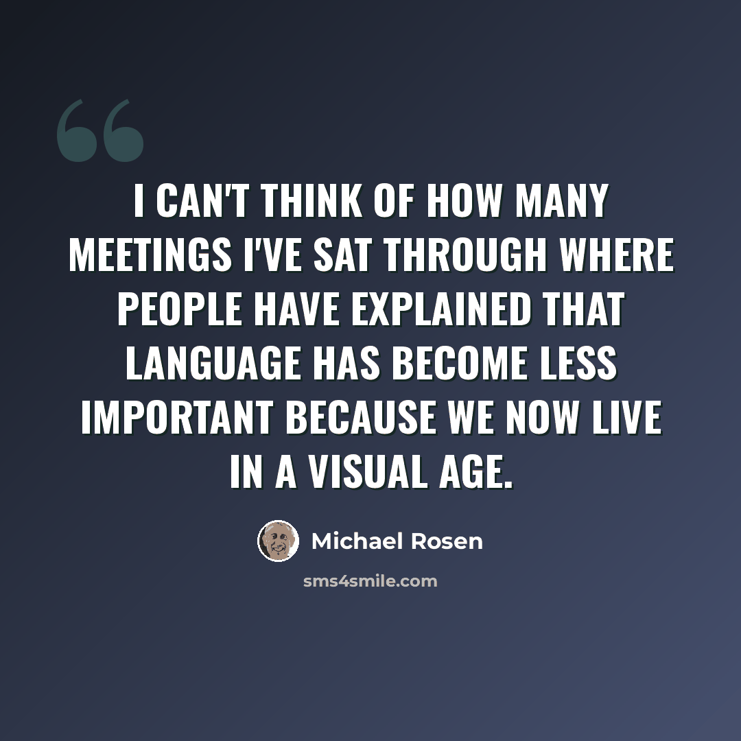 “I can't think of how many meetings I've sat through where people have explained that language has become less important because we now live in a visual age.” quote by Michael Rosen