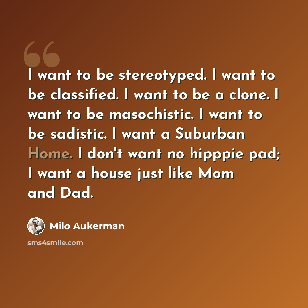 “I want to be stereotyped. I want to be classified. I want to be a clone. I want to be masochistic. I want to be sadistic. I want a Suburban Home. I don't want no hipppie pad; I want a house just like Mom and Dad.” quote by Milo Aukerman