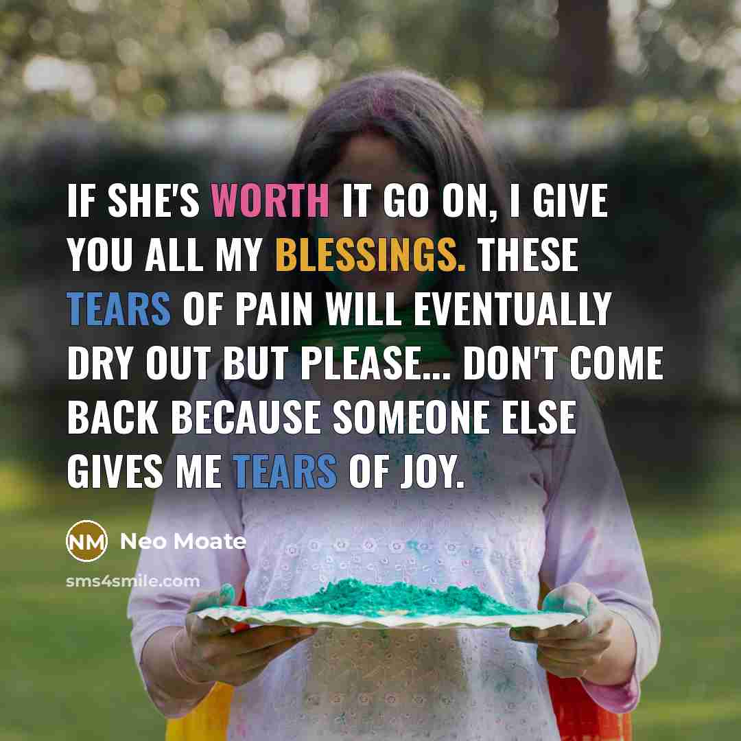 “If she's worth it go on, I give you all my blessings. These tears of pain will eventually dry out but please... don't come back because someone else gives me tears of joy.” quote by Neo Moate