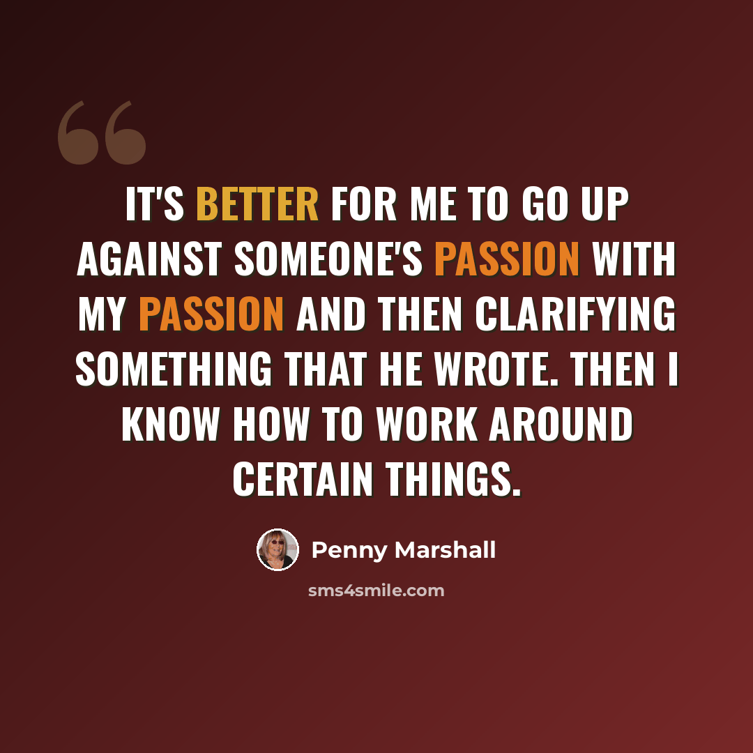 “It's better for me to go up against someone's passion with my passion and then clarifying something that he wrote. Then I know how to work around certain things.” quote by Penny Marshall