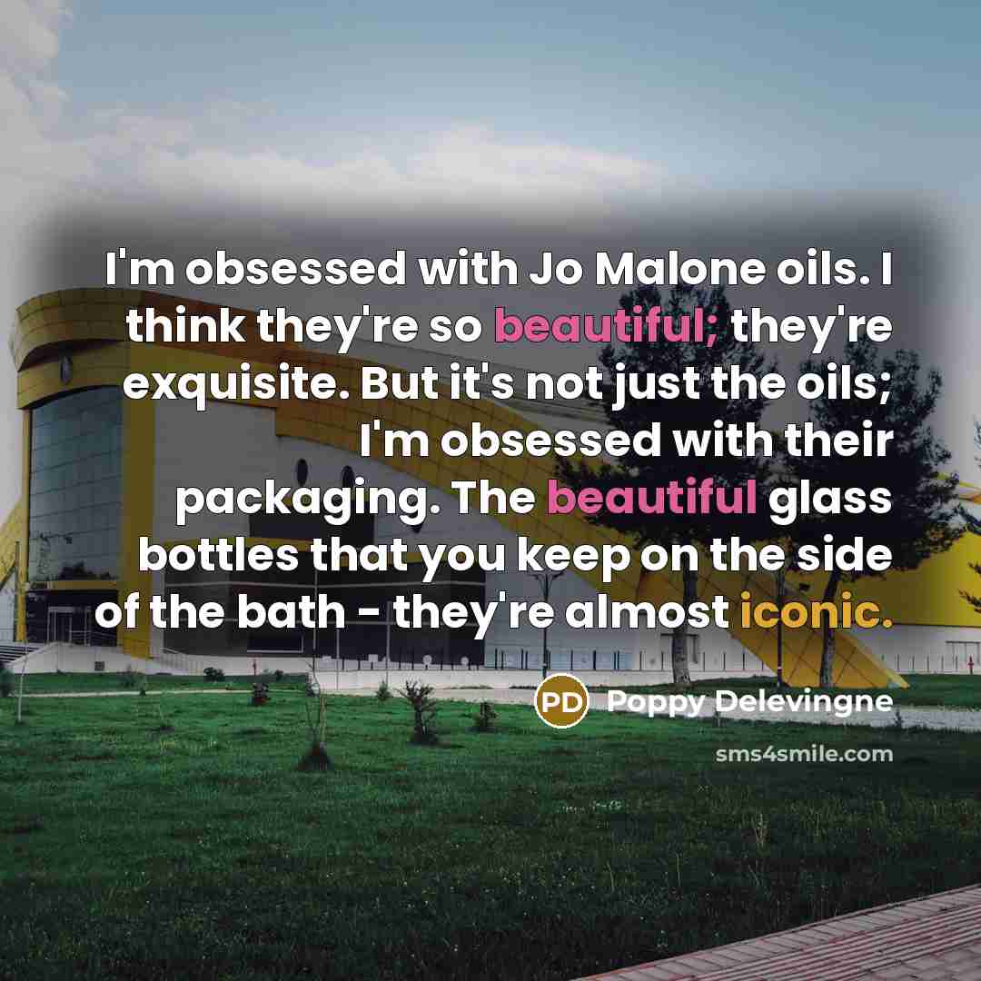 “I'm obsessed with Jo Malone oils. I think they're so beautiful; they're exquisite. But it's not just the oils; I'm obsessed with their packaging. The beautiful glass bottles that you keep on the side of the bath - they're almost iconic.” quote by Poppy Delevingne