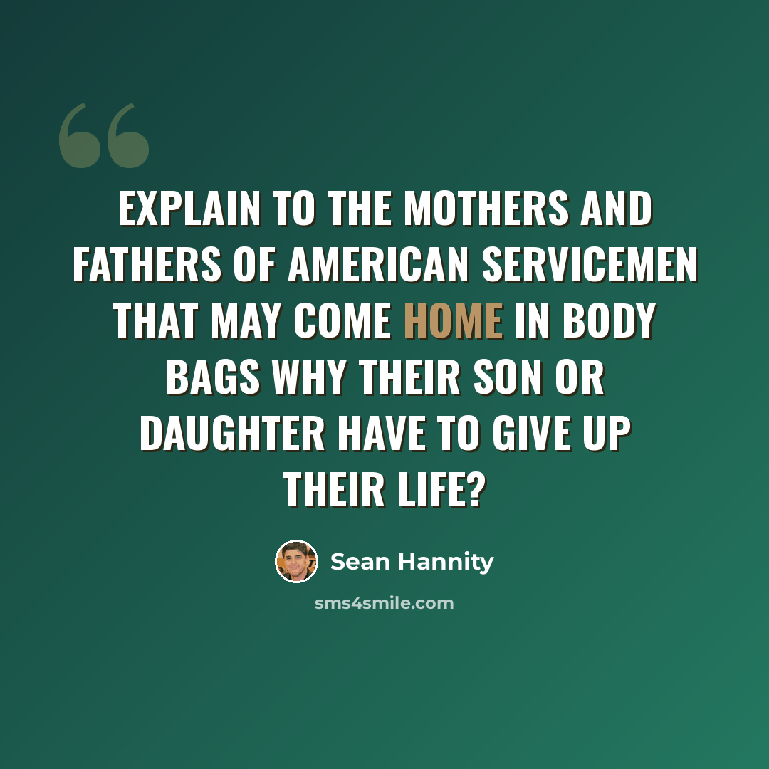 “Explain to the mothers and fathers of American servicemen that may come home in body bags why their son or daughter have to give up their life?” quote by Sean Hannity