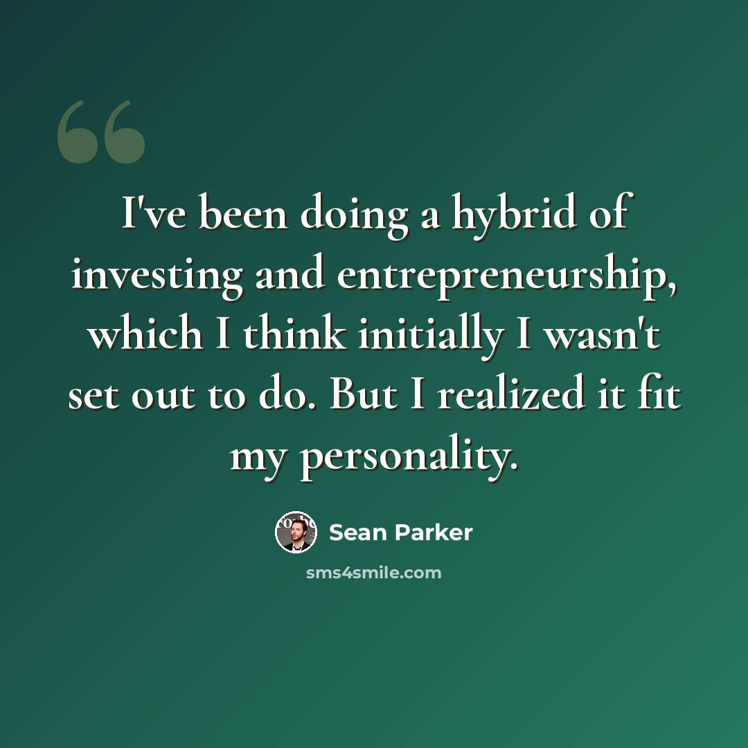 “I've been doing a hybrid of investing and entrepreneurship, which I think initially I wasn't set out to do. But I realized it fit my personality.” quote by Sean Parker