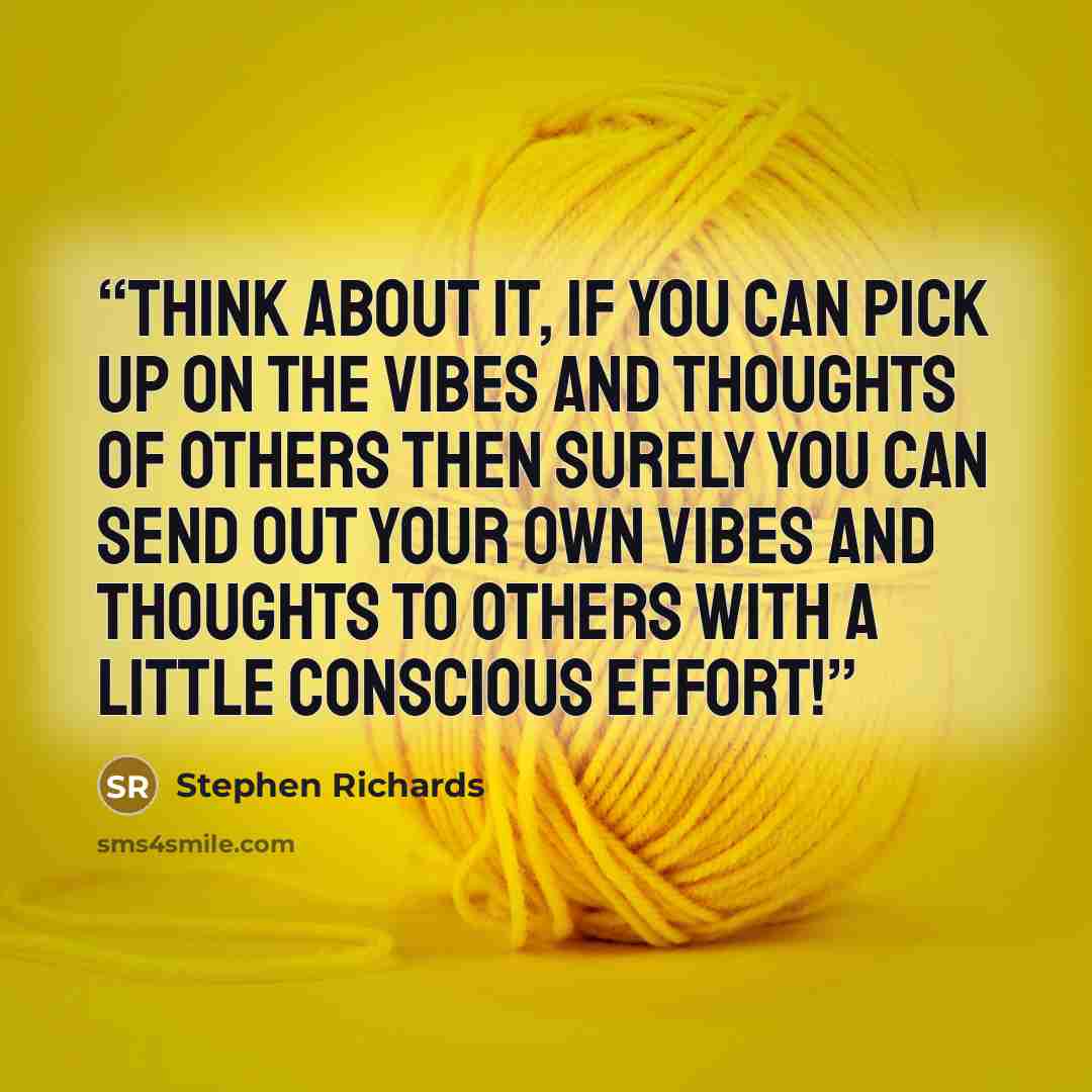 “Think about it, if you can pick up on the vibes and thoughts of others then surely you can send out your own vibes and thoughts to others with a little conscious effort!” quote by Stephen Richards