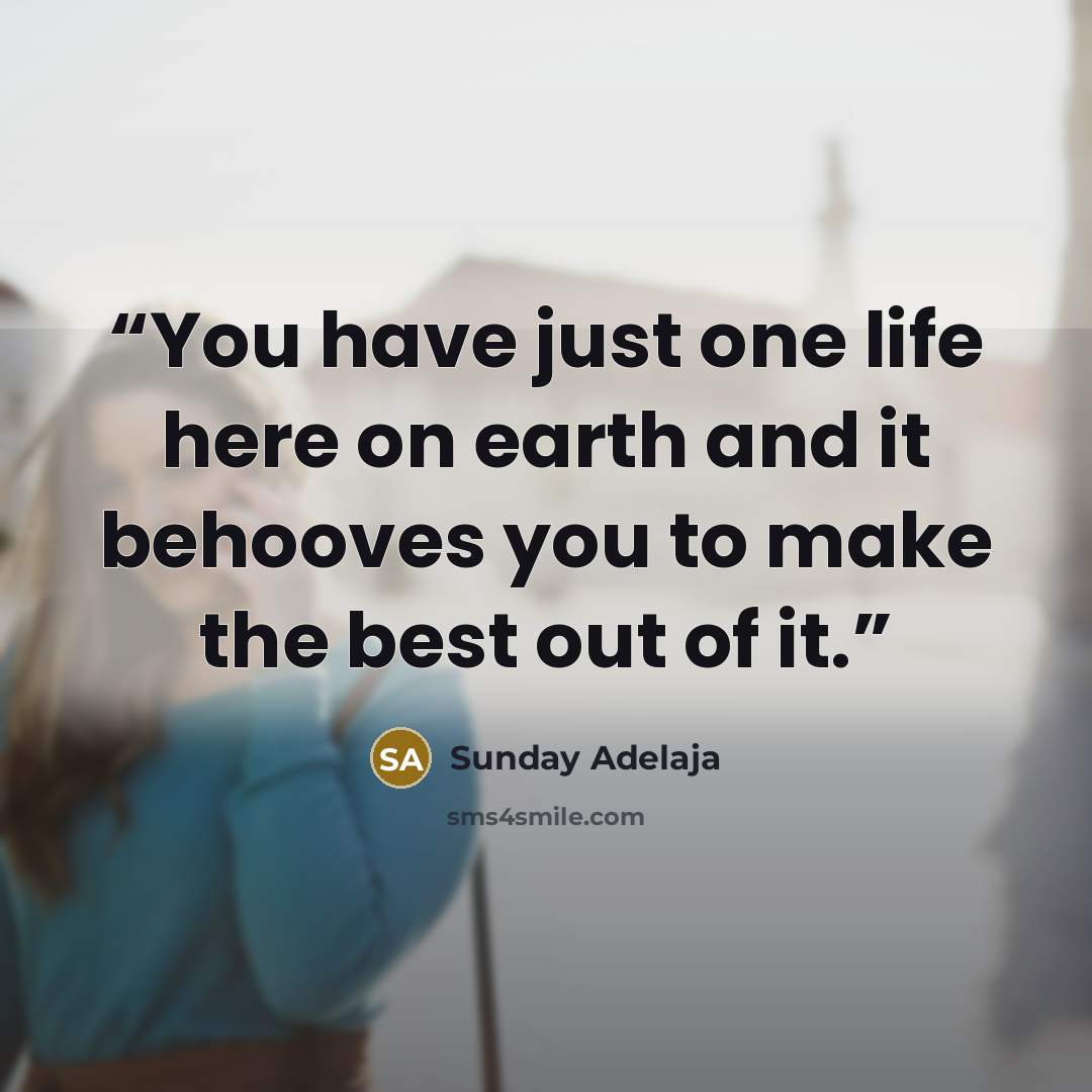 “You have just one life here on earth and it behooves you to make the best out of it.” quote by Sunday Adelaja