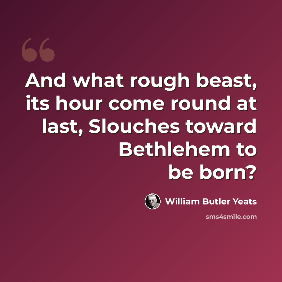 “And what rough beast, its hour come round at last, Slouches toward Bethlehem to be born?” quote by William Butler Yeats