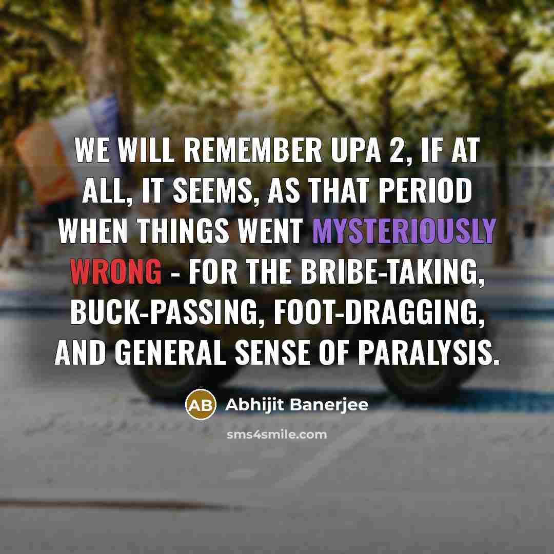 “We will remember UPA 2, if at all, it seems, as that period when things went mysteriously wrong - for the bribe-taking, buck-passing, foot-dragging, and general sense of paralysis.” quote by Abhijit Banerjee