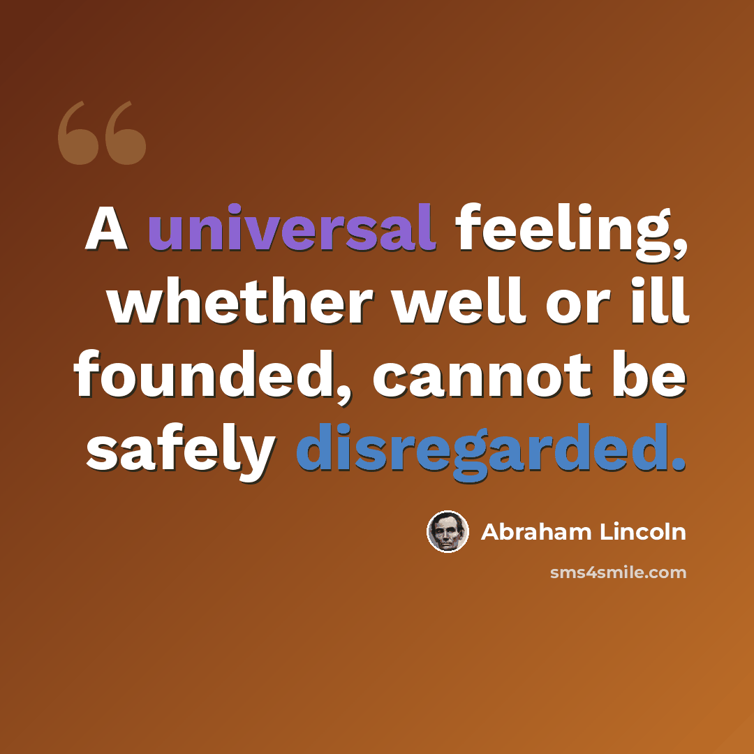 “A universal feeling, whether well or ill founded, cannot be safely disregarded.” quote by Abraham Lincoln