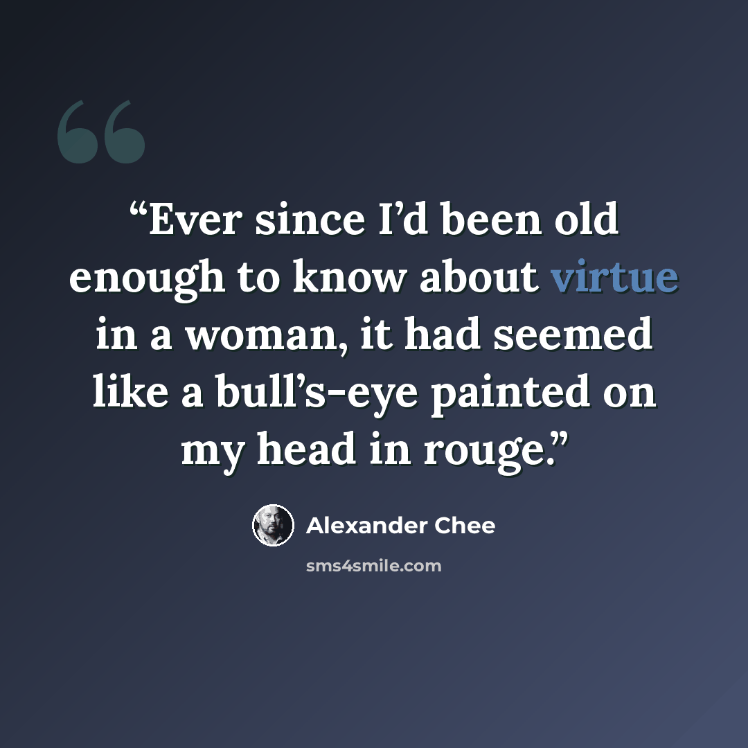 “Ever since I’d been old enough to know about virtue in a woman, it had seemed like a bull’s-eye painted on my head in rouge.” quote by Alexander Chee