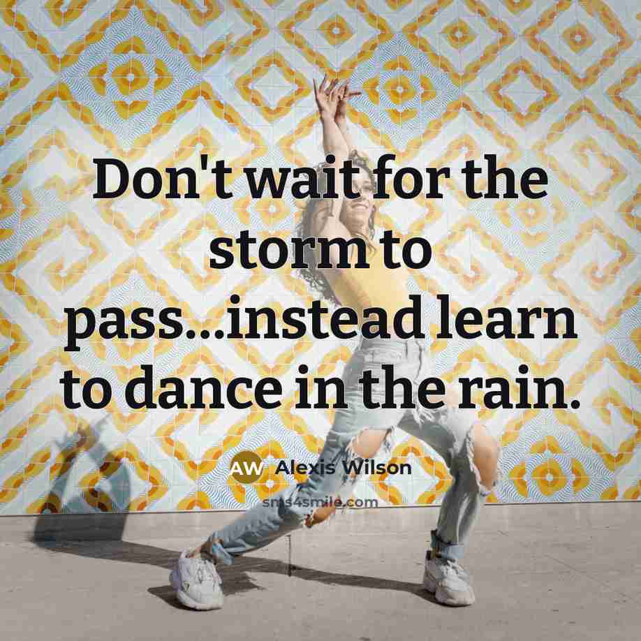 “Don't wait for the storm to pass…instead learn to dance in the rain.” quote by Alexis Wilson