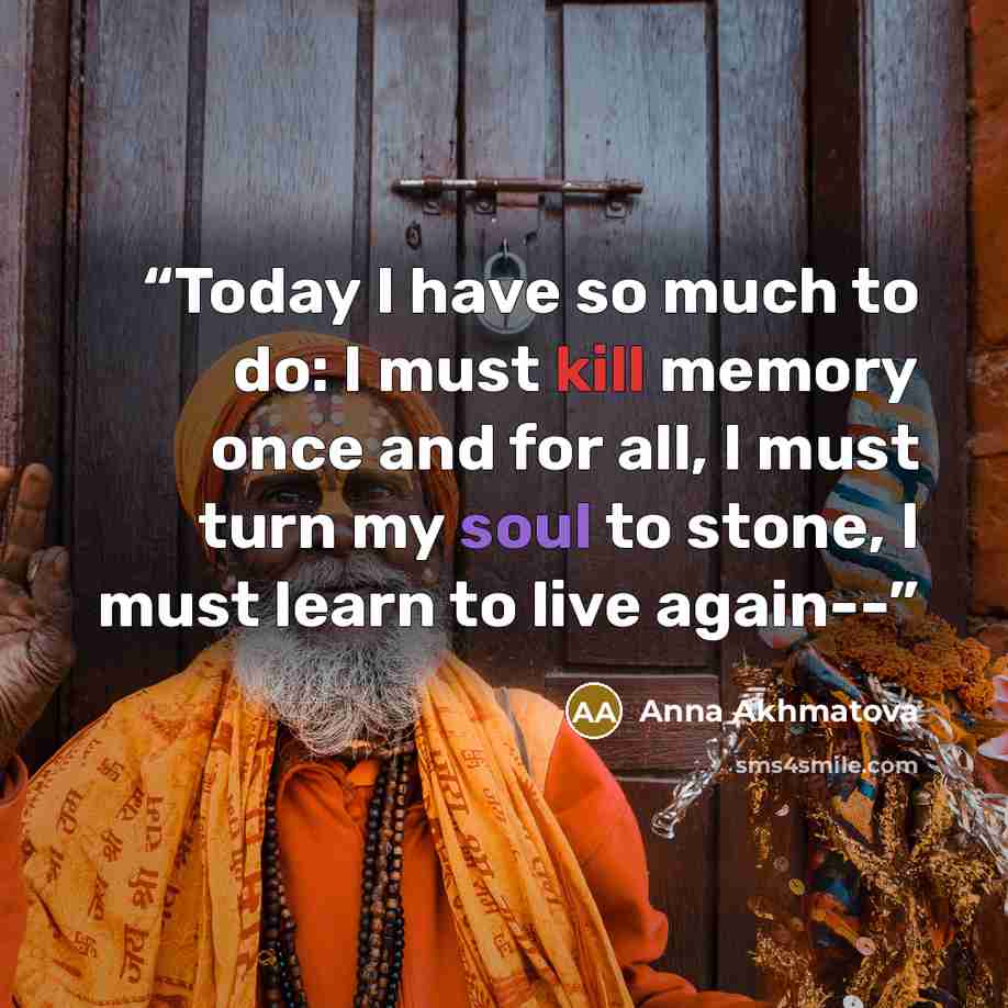 “Today I have so much to do: I must kill memory once and for all, I must turn my soul to stone, I must learn to live again--” quote by Anna Akhmatova