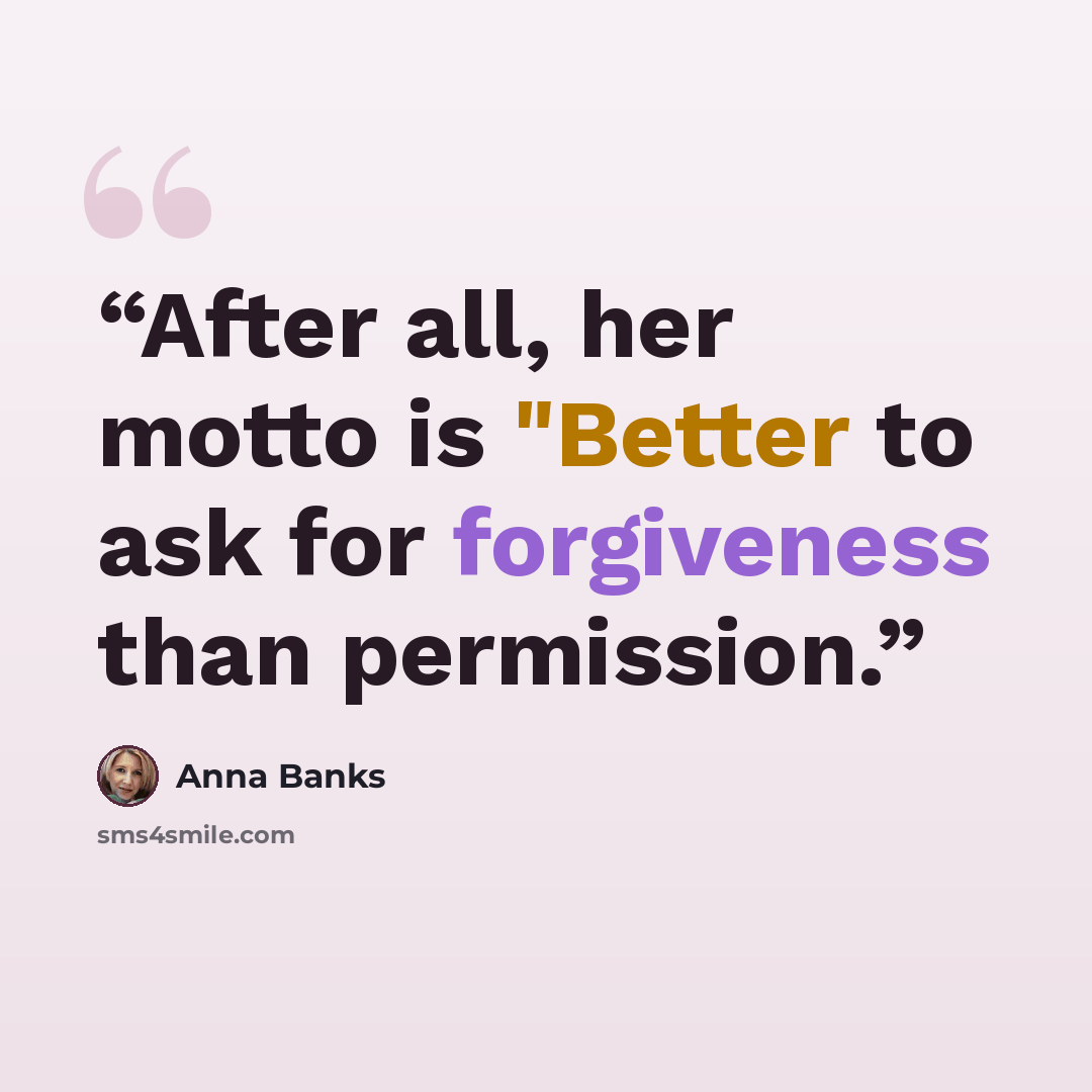 “After all, her motto is "Better to ask for forgiveness than permission.” quote by Anna Banks