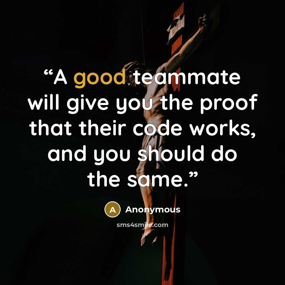 “A good teammate will give you the proof that their code works, and you should do the same.” quote by Anonymous