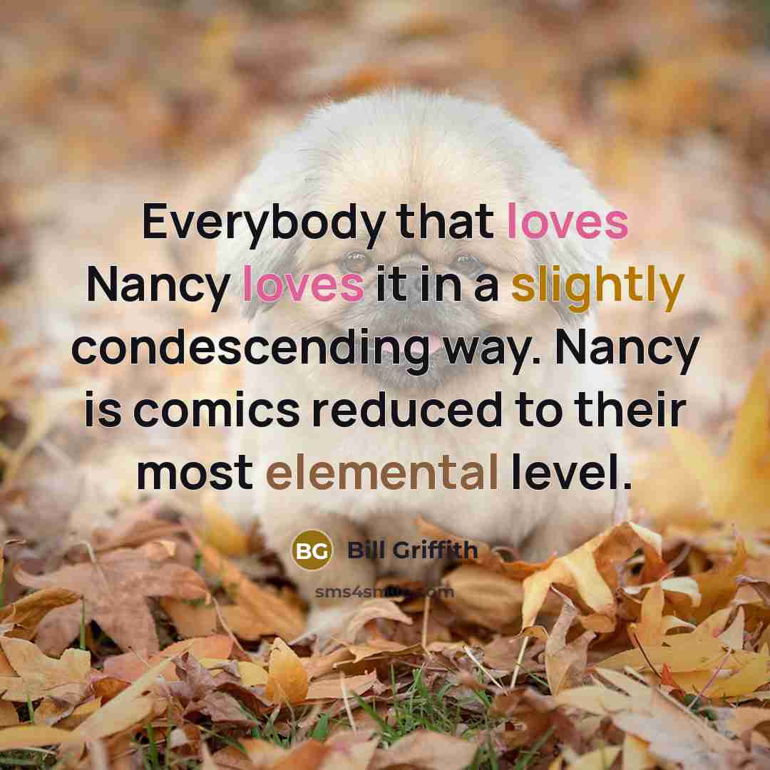 “Everybody that loves Nancy loves it in a slightly condescending way. Nancy is comics reduced to their most elemental level.” quote by Bill Griffith