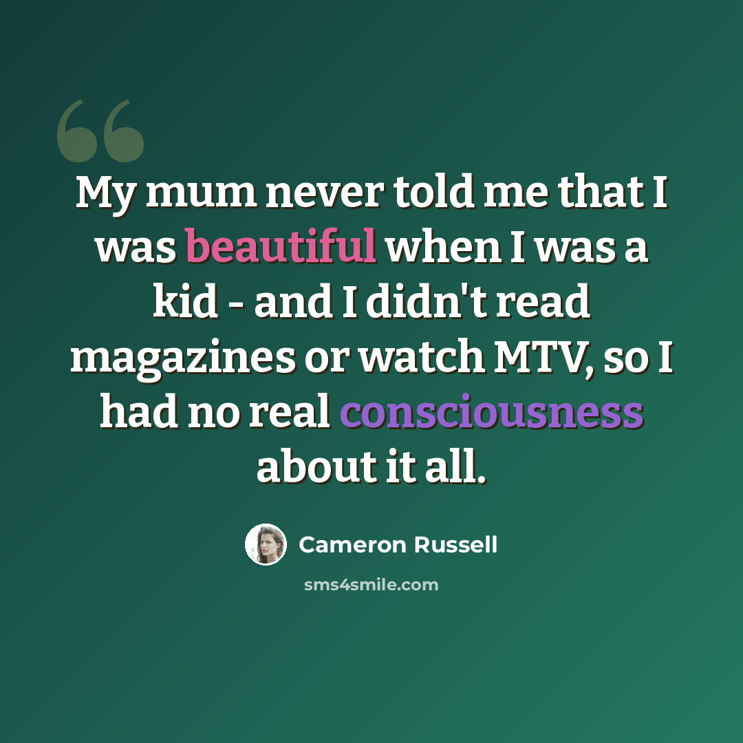 “My mum never told me that I was beautiful when I was a kid - and I didn't read magazines or watch MTV, so I had no real consciousness about it all.” quote by Cameron Russell