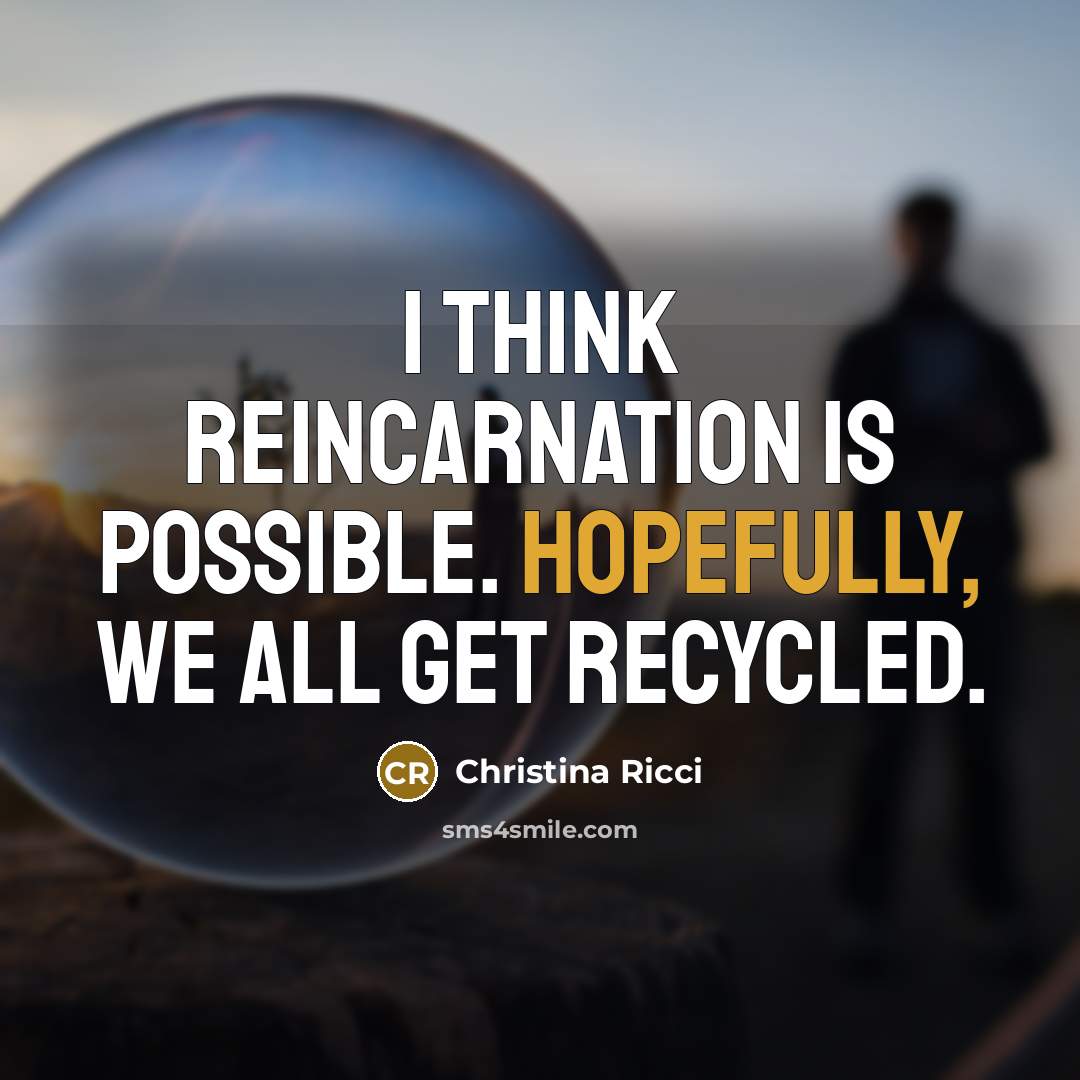 “I think reincarnation is possible. Hopefully, we all get recycled.” quote by Christina Ricci