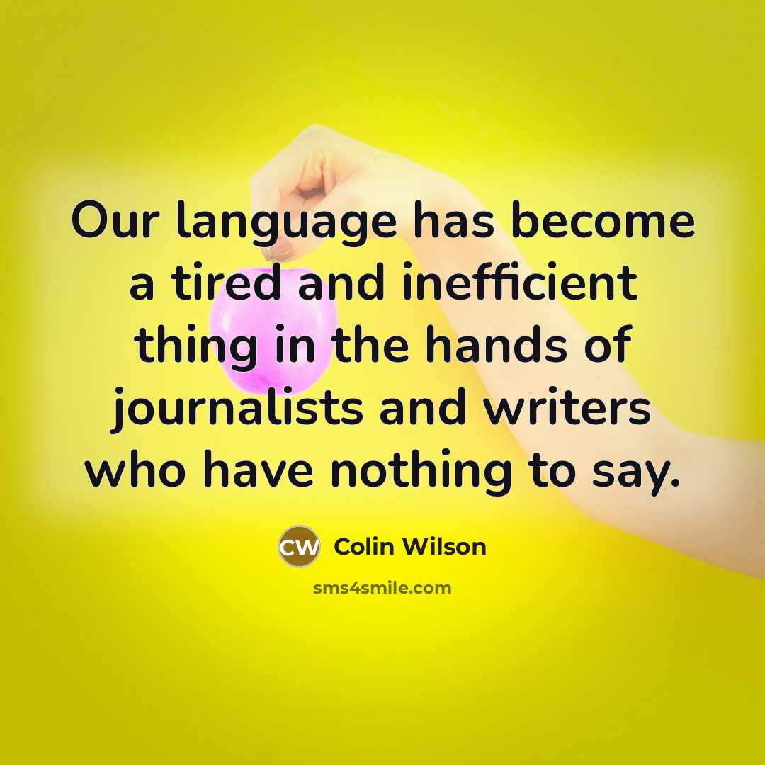 “Our language has become a tired and inefficient thing in the hands of journalists and writers who have nothing to say.” quote by Colin Wilson