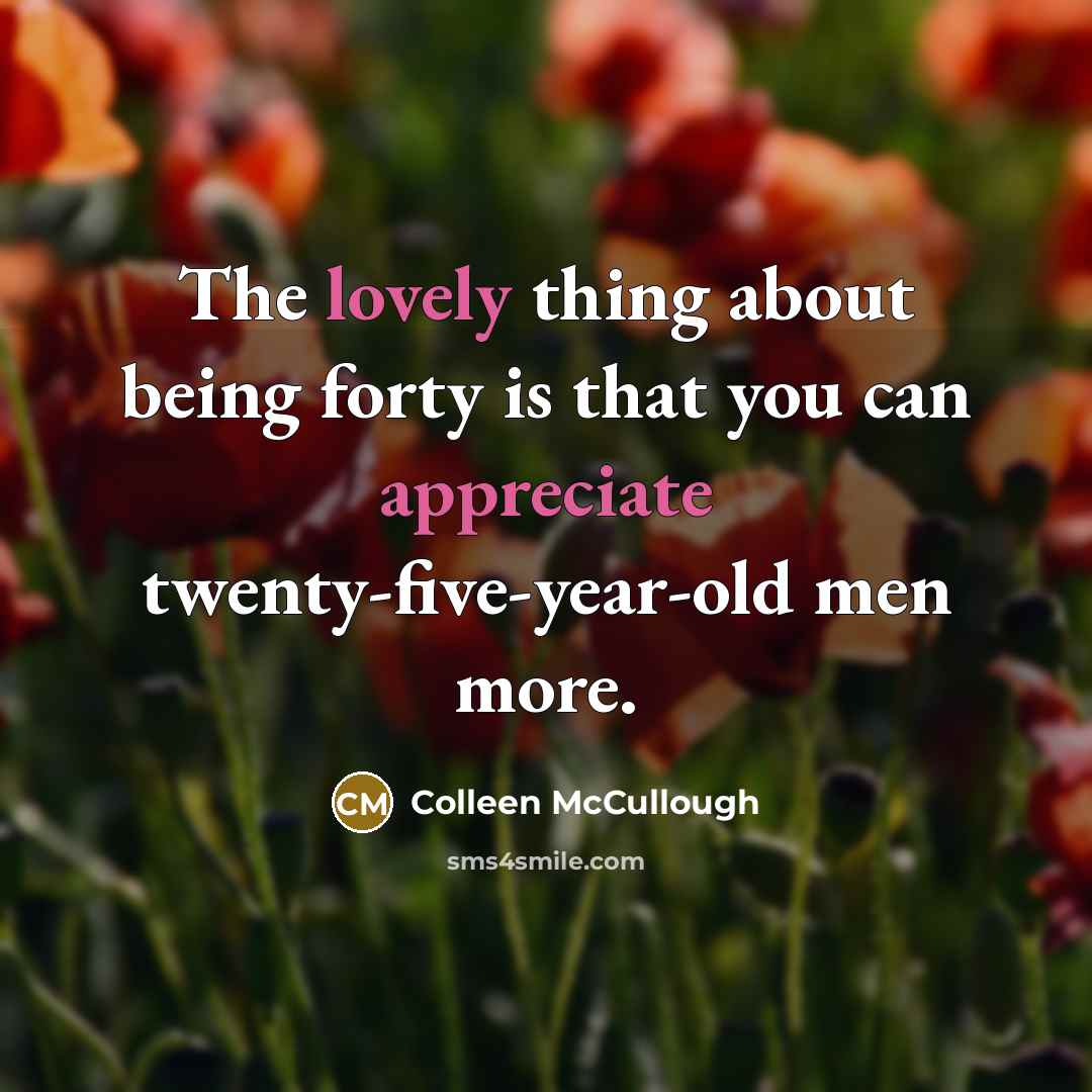“The lovely thing about being forty is that you can appreciate twenty-five-year-old men more.” quote by Colleen McCullough