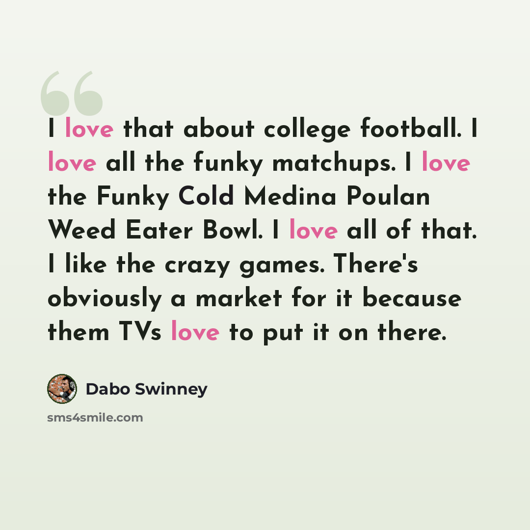 “I love that about college football. I love all the funky matchups. I love the Funky Cold Medina Poulan Weed Eater Bowl. I love all of that. I like the crazy games. There's obviously a market for it because them TVs love to put it on there.” quote by Dabo Swinney