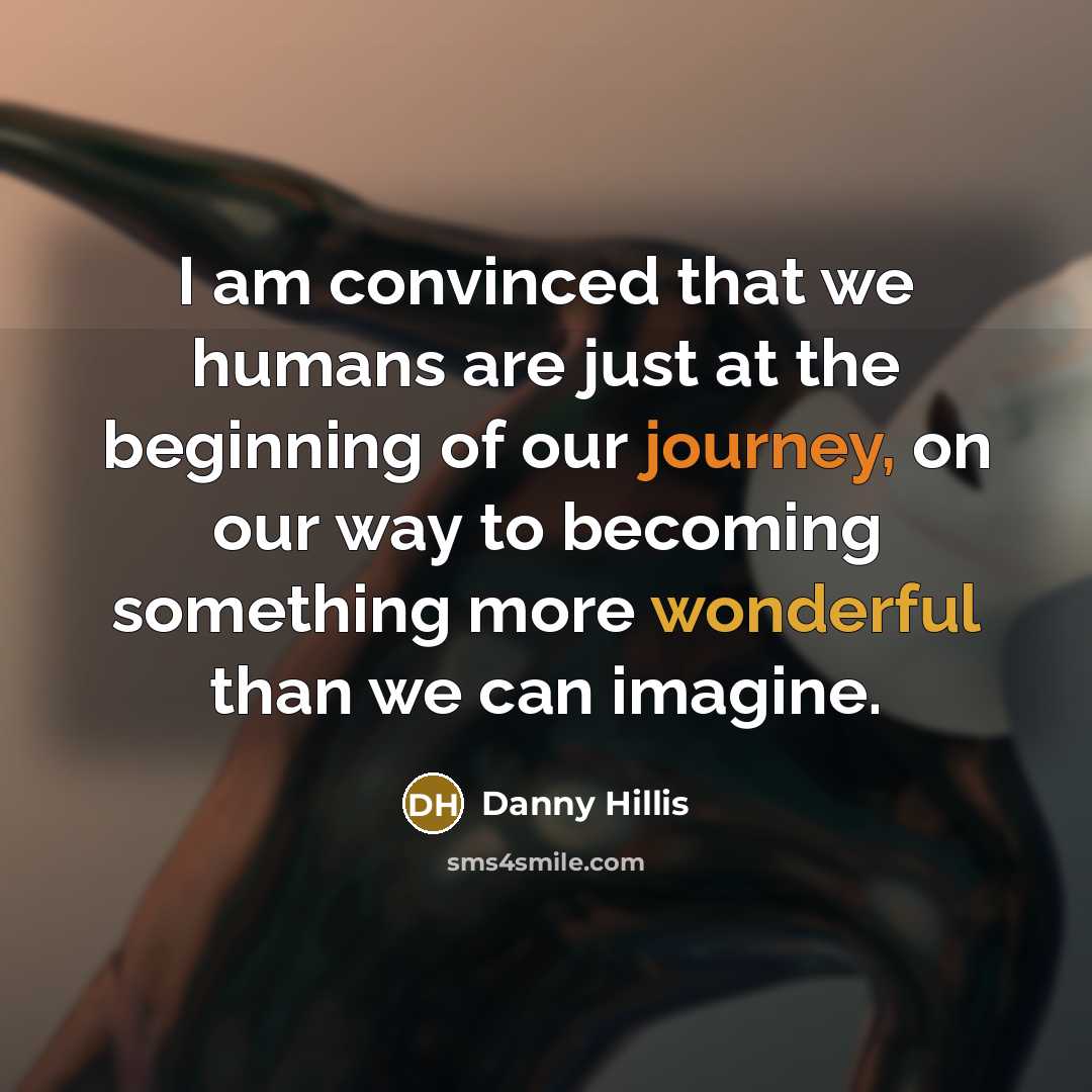 “I am convinced that we humans are just at the beginning of our journey, on our way to becoming something more wonderful than we can imagine.” quote by Danny Hillis