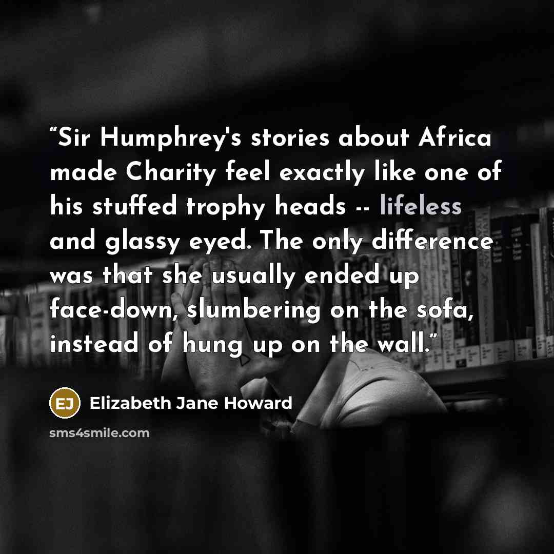 “Sir Humphrey's stories about Africa made Charity feel exactly like one of his stuffed trophy heads -- lifeless and glassy eyed. The only difference was that she usually ended up face-down, slumbering on the sofa, instead of hung up on the wall.” quote by Elizabeth Jane Howard