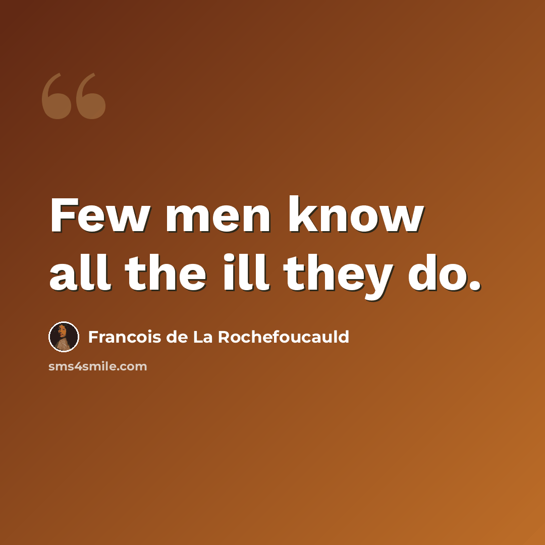 “Few men know all the ill they do.” quote by Francois de La Rochefoucauld