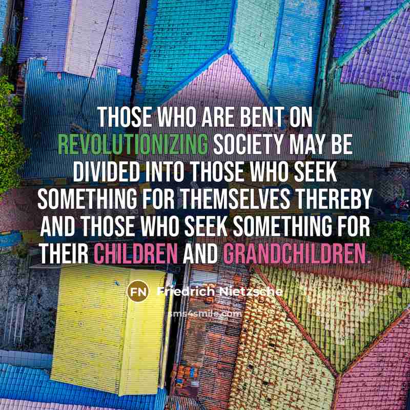 “Those who are bent on revolutionizing society may be divided into those who seek something for themselves thereby and those who seek something for their children and grandchildren.” quote by Friedrich Nietzsche