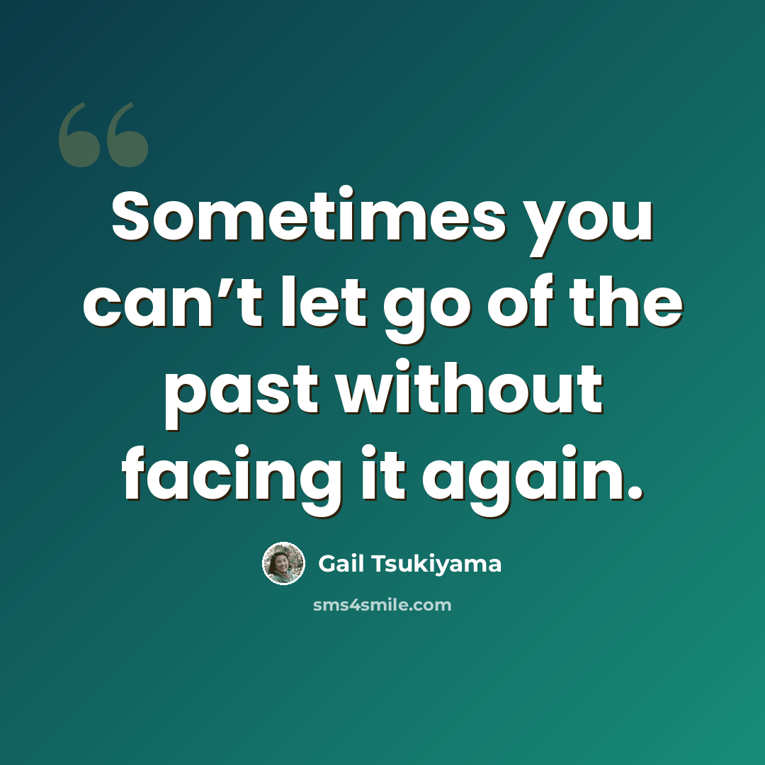 “Sometimes you can’t let go of the past without facing it again.” quote by Gail Tsukiyama