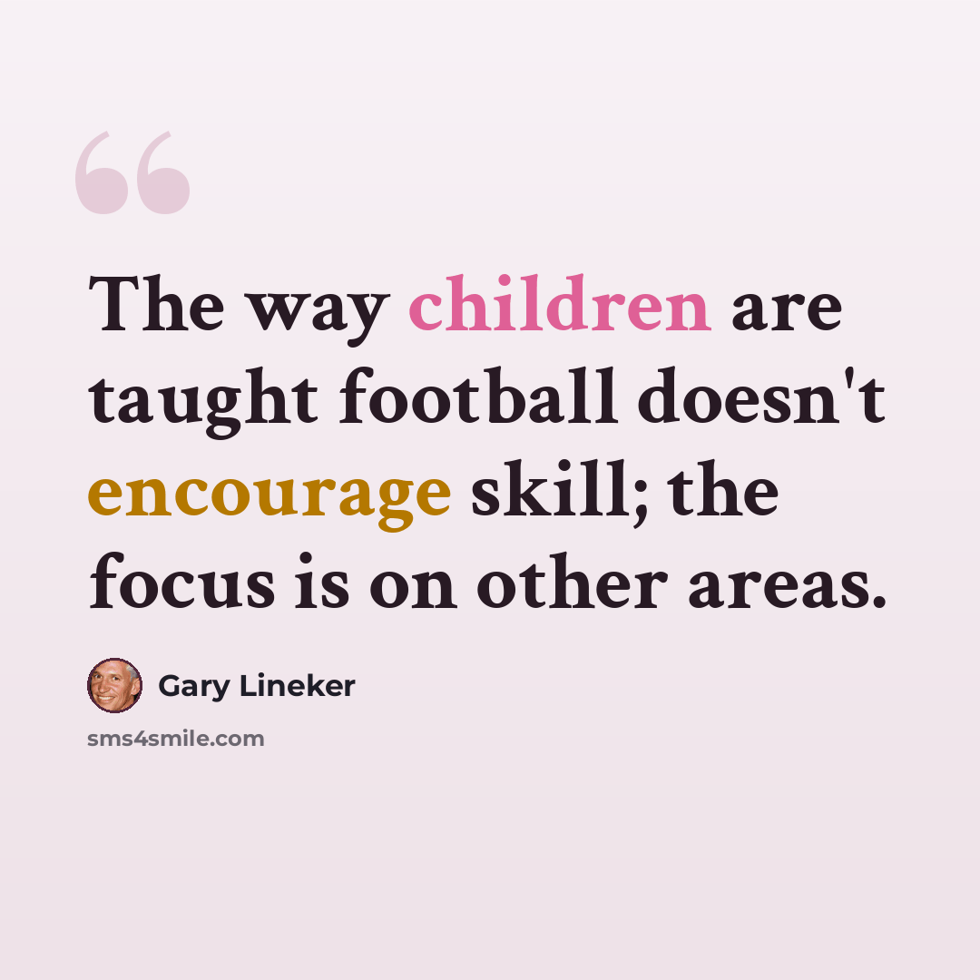 “The way children are taught football doesn't encourage skill; the focus is on other areas.” quote by Gary Lineker