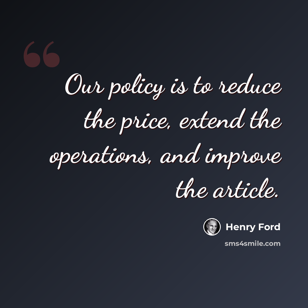 “Our policy is to reduce the price, extend the operations, and improve the article.” quote by Henry Ford