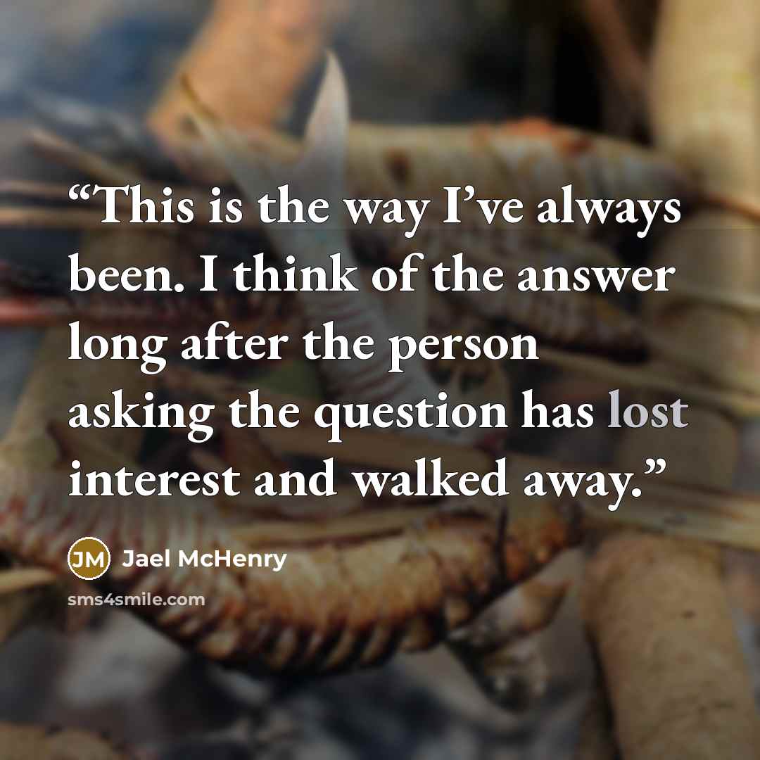 “This is the way I’ve always been. I think of the answer long after the person asking the question has lost interest and walked away.” quote by Jael McHenry