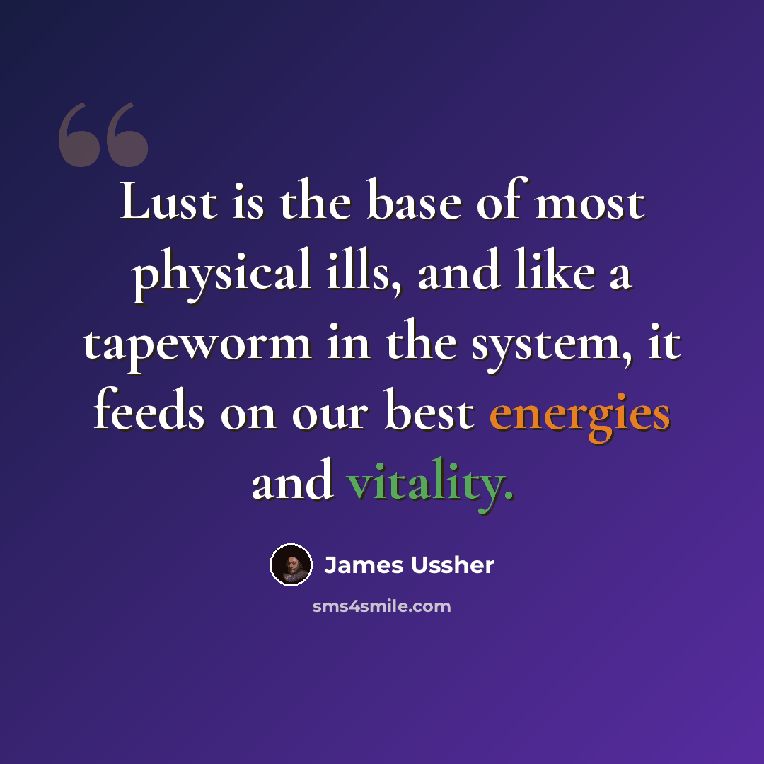 “Lust is the base of most physical ills, and like a tapeworm in the system, it feeds on our best energies and vitality.” quote by James Ussher