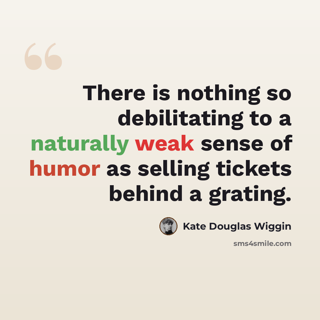 “There is nothing so debilitating to a naturally weak sense of humor as selling tickets behind a grating.” quote by Kate Douglas Wiggin