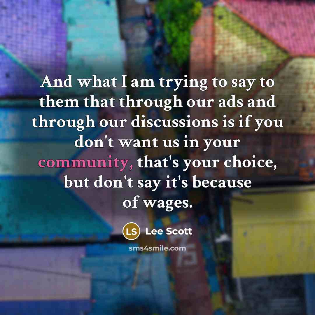“And what I am trying to say to them that through our ads and through our discussions is if you don't want us in your community, that's your choice, but don't say it's because of wages.” quote by Lee Scott