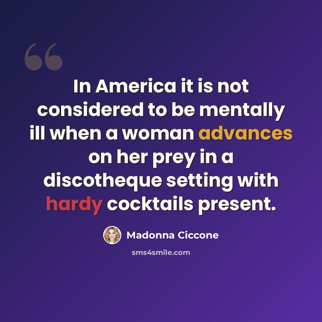 “In America it is not considered to be mentally ill when a woman advances on her prey in a discotheque setting with hardy cocktails present.” quote by Madonna Ciccone