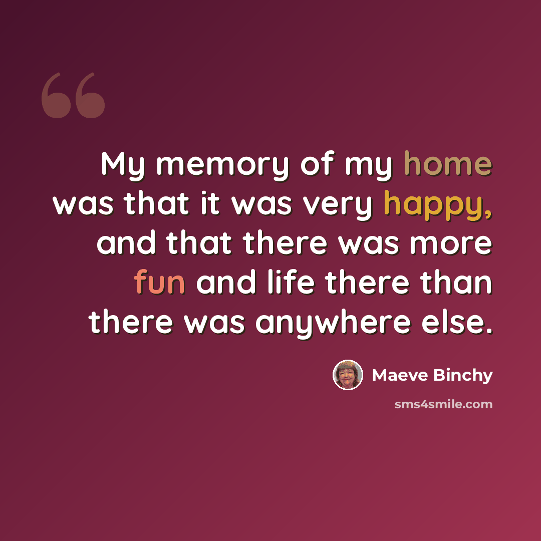 “My memory of my home was that it was very happy, and that there was more fun and life there than there was anywhere else.” quote by Maeve Binchy