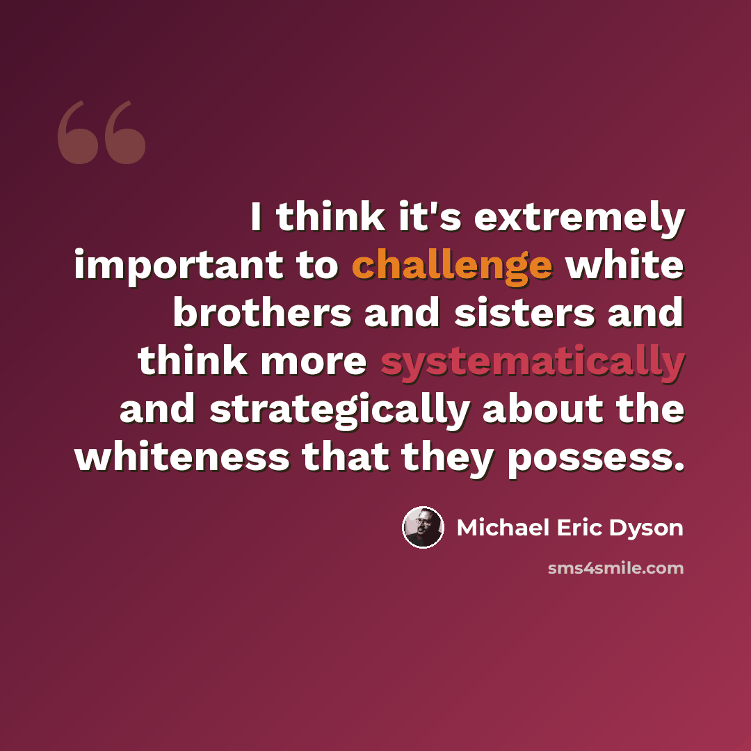 “I think it's extremely important to challenge white brothers and sisters and think more systematically and strategically about the whiteness that they possess.” quote by Michael Eric Dyson