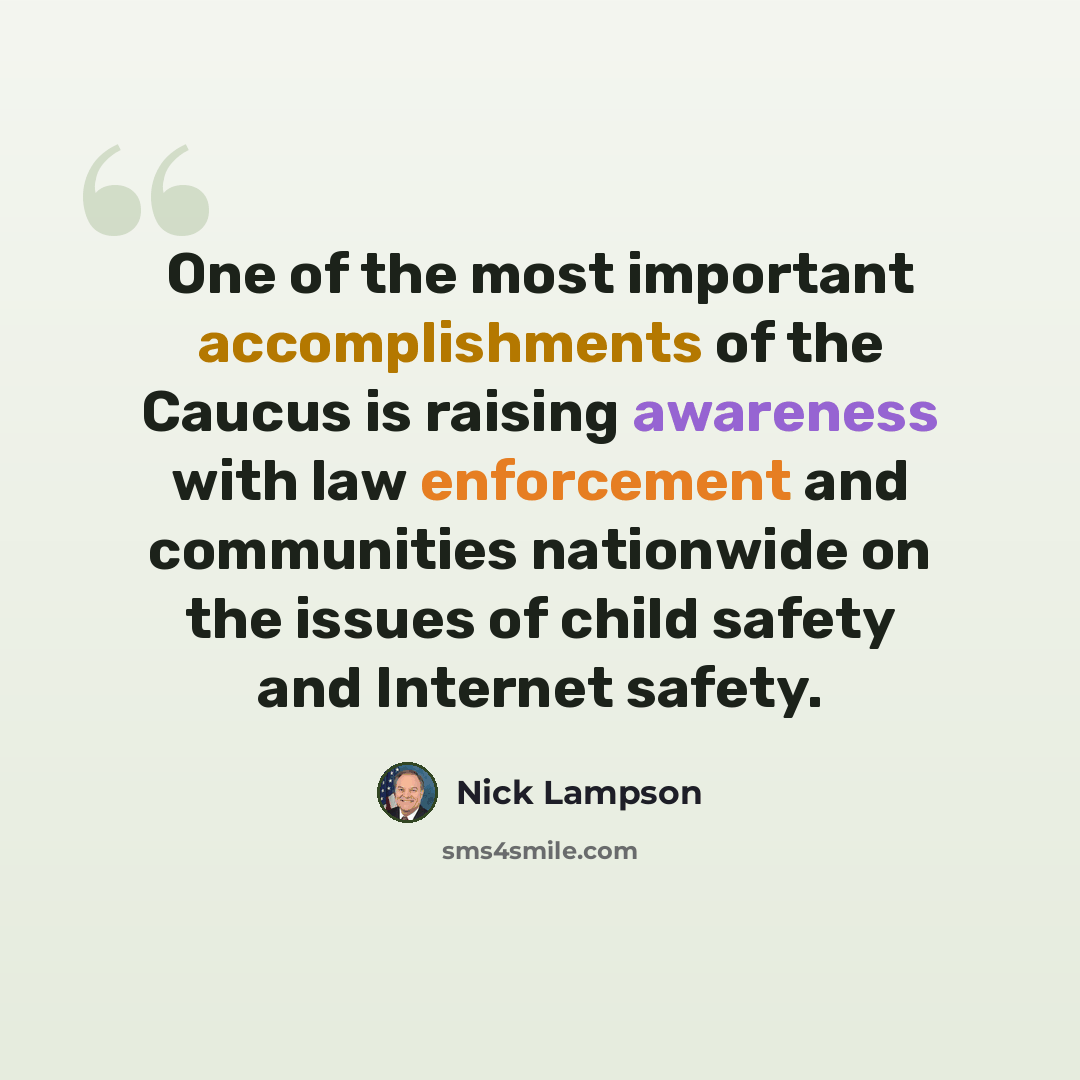 “One of the most important accomplishments of the Caucus is raising awareness with law enforcement and communities nationwide on the issues of child safety and Internet safety.” quote by Nick Lampson