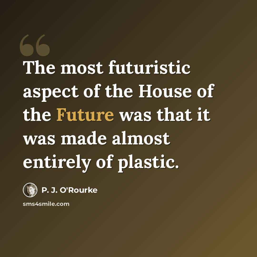 “The most futuristic aspect of the House of the Future was that it was made almost entirely of plastic.” quote by P. J. O'Rourke