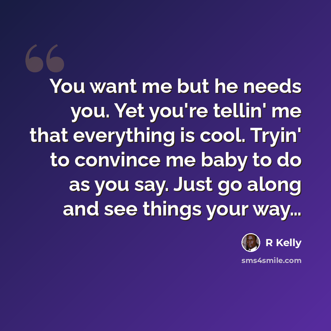 “You want me but he needs you. Yet you're tellin' me that everything is cool. Tryin' to convince me baby to do as you say. Just go along and see things your way…” quote by R Kelly