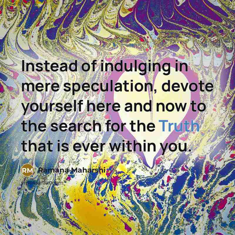 “Instead of indulging in mere speculation, devote yourself here and now to the search for the Truth that is ever within you.” quote by Ramana Maharshi