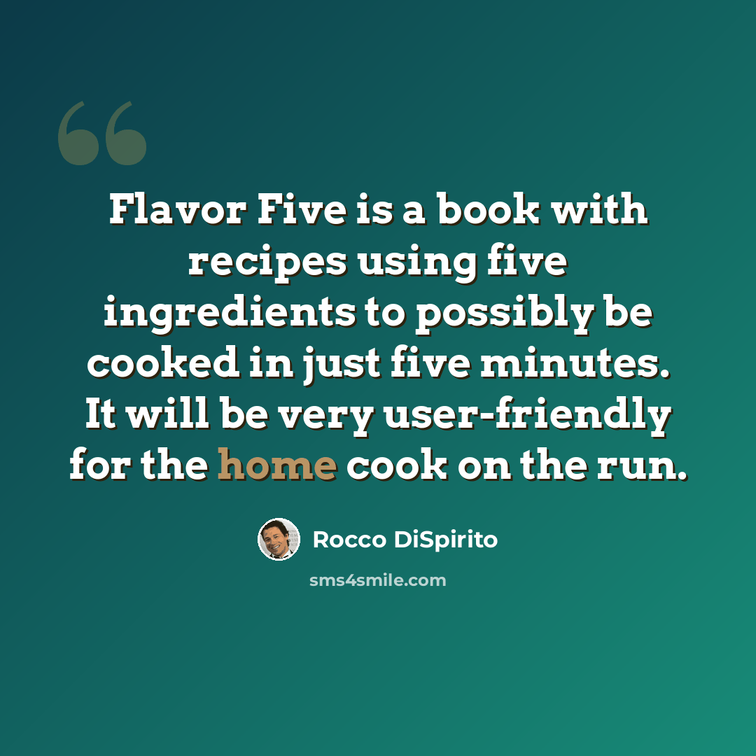 “Flavor Five is a book with recipes using five ingredients to possibly be cooked in just five minutes. It will be very user-friendly for the home cook on the run.” quote by Rocco DiSpirito