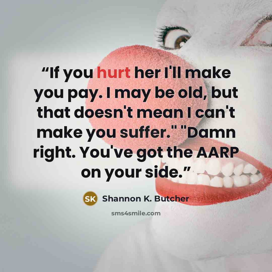 “If you hurt her I'll make you pay. I may be old, but that doesn't mean I can't make you suffer." "Damn right. You've got the AARP on your side.” quote by Shannon K. Butcher